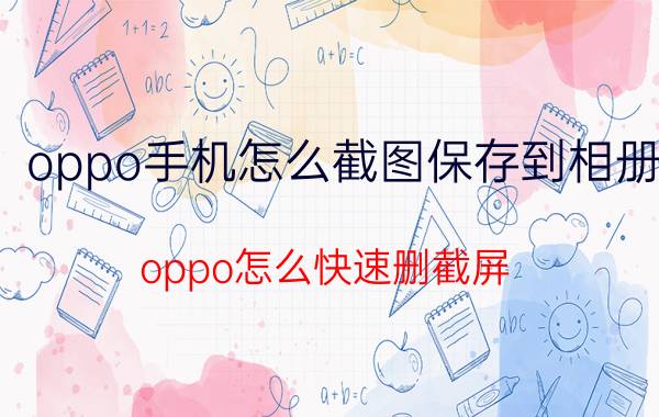 oppo手机怎么截图保存到相册 oppo怎么快速删截屏？